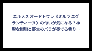 エルメス オードトワレ《ミルラ エグランティーヌ》の匂いが気になる？神聖な樹脂と野生のバラが奏でる香りの正体