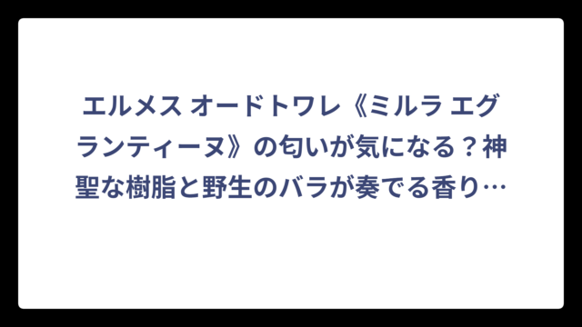 エルメス オードトワレ《ミルラ エグランティーヌ》の匂いが気になる？神聖な樹脂と野生のバラが奏でる香りの正体
