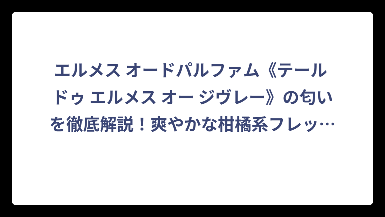エルメス オードパルファム《テール ドゥ エルメス オー ジヴレー》の匂いを徹底解説！爽やかな柑橘系フレッシュノートの魅力とは⁉️