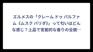 エルメスの「クレーム ドゥ パルファム《ムスク パリダ》」って匂いはどんな感じ？上品で官能的な香りの全貌を徹底解説