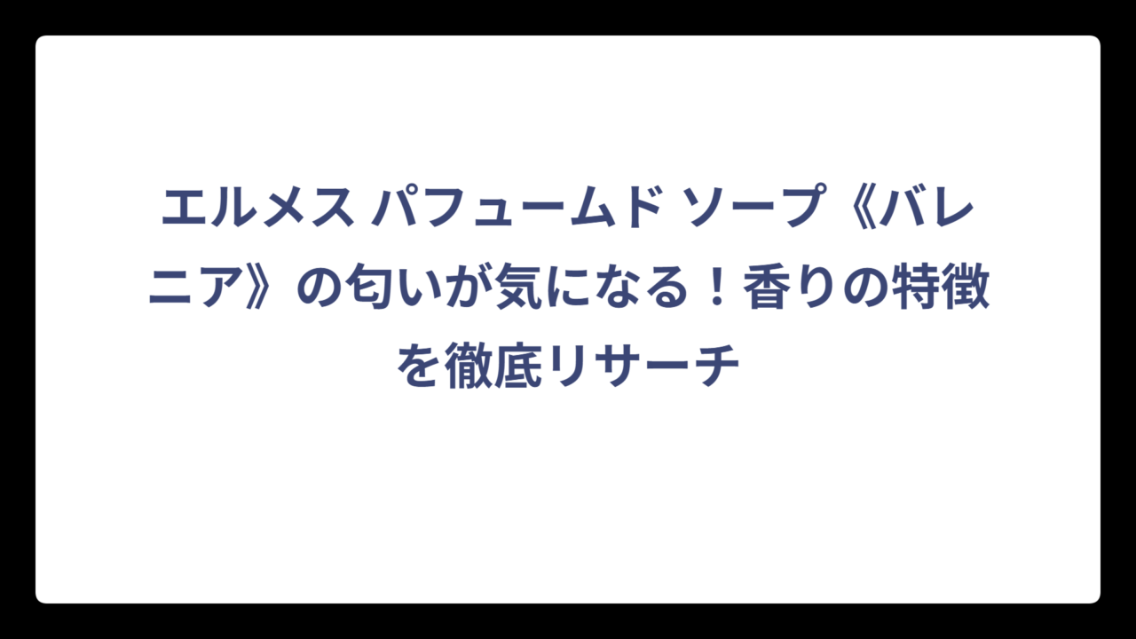 エルメス パフュームド ソープ《バレニア》の匂いが気になる！香りの特徴を徹底リサーチ