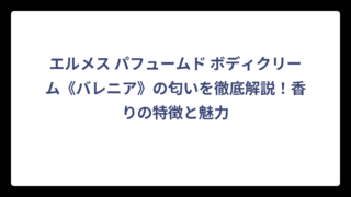 エルメス パフュームド ボディクリーム《バレニア》の匂いを徹底解説！香りの特徴と魅力
