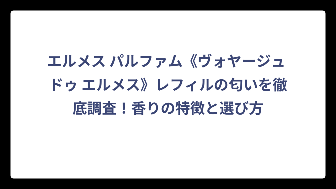 エルメス パルファム《ヴォヤージュ ドゥ エルメス》レフィルの匂いを徹底調査！香りの特徴と選び方
