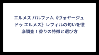 エルメス パルファム《ヴォヤージュ ドゥ エルメス》レフィルの匂いを徹底調査！香りの特徴と選び方