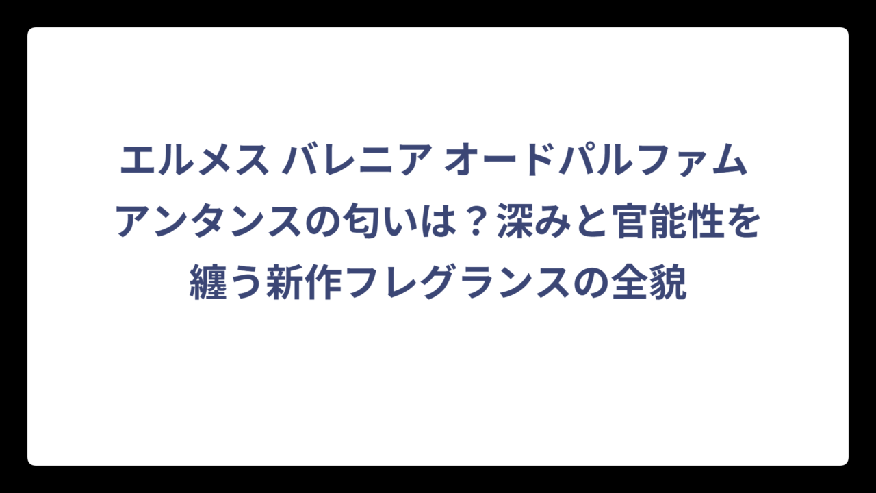 エルメス バレニア オードパルファム アンタンスの匂いは？深みと官能性を纏う新作フレグランスの全貌