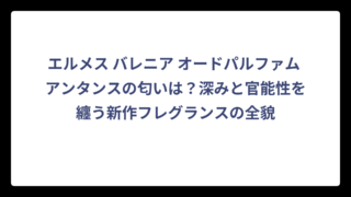 エルメス バレニア オードパルファム アンタンスの匂いは？深みと官能性を纏う新作フレグランスの全貌