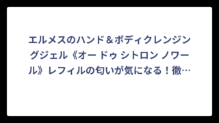 エルメスのハンド＆ボディクレンジングジェル《オー ドゥ シトロン ノワール》レフィルの匂いが気になる！徹底調査してわかった香りの秘密