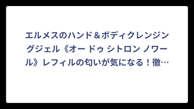 エルメスのハンド＆ボディクレンジングジェル《オー ドゥ シトロン ノワール》レフィルの匂いが気になる！徹底調査してわかった香りの秘密