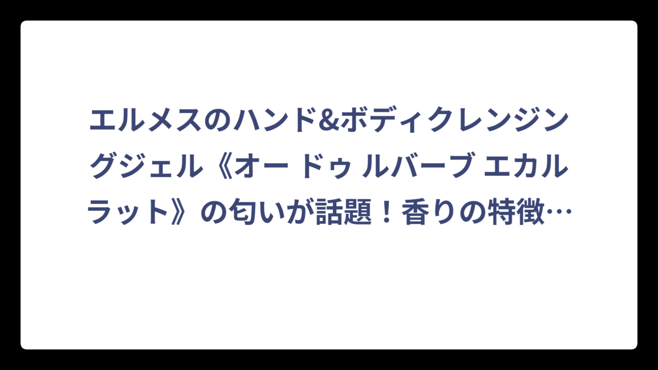 エルメスのハンド&ボディクレンジングジェル《オー ドゥ ルバーブ エカルラット》の匂いが話題！香りの特徴から使用感まで徹底解説