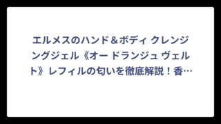 エルメスのハンド＆ボディ クレンジングジェル《オー ドランジュ ヴェルト》レフィルの匂いを徹底解説！香りの特徴から購入方法まで