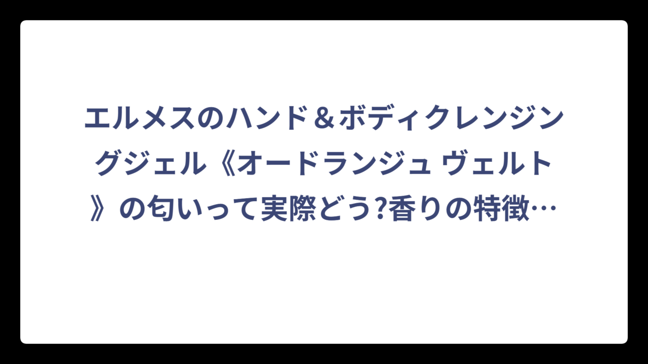 エルメスのハンド＆ボディクレンジングジェル《オードランジュ ヴェルト》の匂いって実際どう?香りの特徴から口コミまで徹底調査してみた