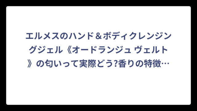 エルメスのハンド＆ボディクレンジングジェル《オードランジュ ヴェルト》の匂いって実際どう?香りの特徴から口コミまで徹底調査してみた