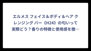 エルメス フェイス＆ボディ＆ヘア クレンジング バー《H24》の匂いって実際どう？香りの特徴と使用感を徹底解説