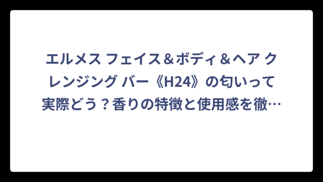 エルメス フェイス＆ボディ＆ヘア クレンジング バー《H24》の匂いって実際どう？香りの特徴と使用感を徹底解説