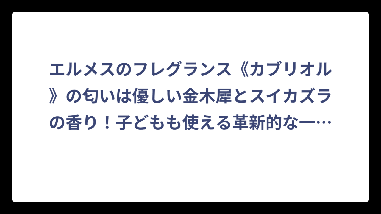 エルメスのフレグランス《カブリオル》の匂いは優しい金木犀とスイカズラの香り！子どもも使える革新的な一本‼️