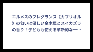 エルメスのフレグランス《カブリオル》の匂いは優しい金木犀とスイカズラの香り！子どもも使える革新的な一本‼️