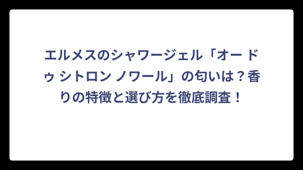 エルメスのシャワージェル「オー ドゥ シトロン ノワール」の匂いは？香りの特徴と選び方を徹底調査！