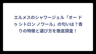 エルメスのシャワージェル「オー ドゥ シトロン ノワール」の匂いは？香りの特徴と選び方を徹底調査！