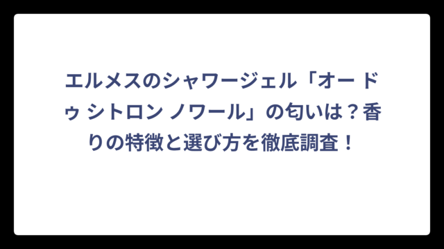 エルメスのシャワージェル「オー ドゥ シトロン ノワール」の匂いは？香りの特徴と選び方を徹底調査！