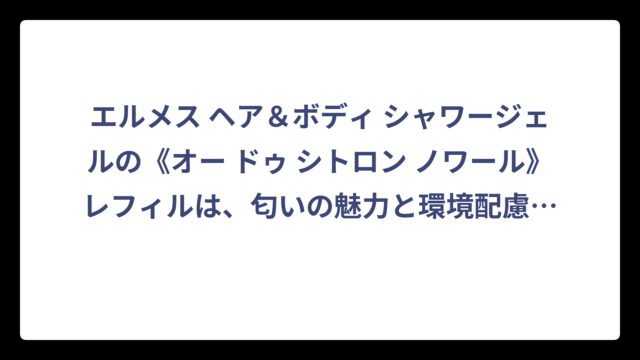 エルメス ヘア＆ボディ シャワージェルの《オー ドゥ シトロン ノワール》レフィルは、匂いの魅力と環境配慮を両立させた逸品