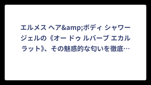 エルメス ヘア&ボディ シャワージェルの《オー ドゥ ルバーブ エカルラット》、その魅惑的な匂いを徹底解剖‼️