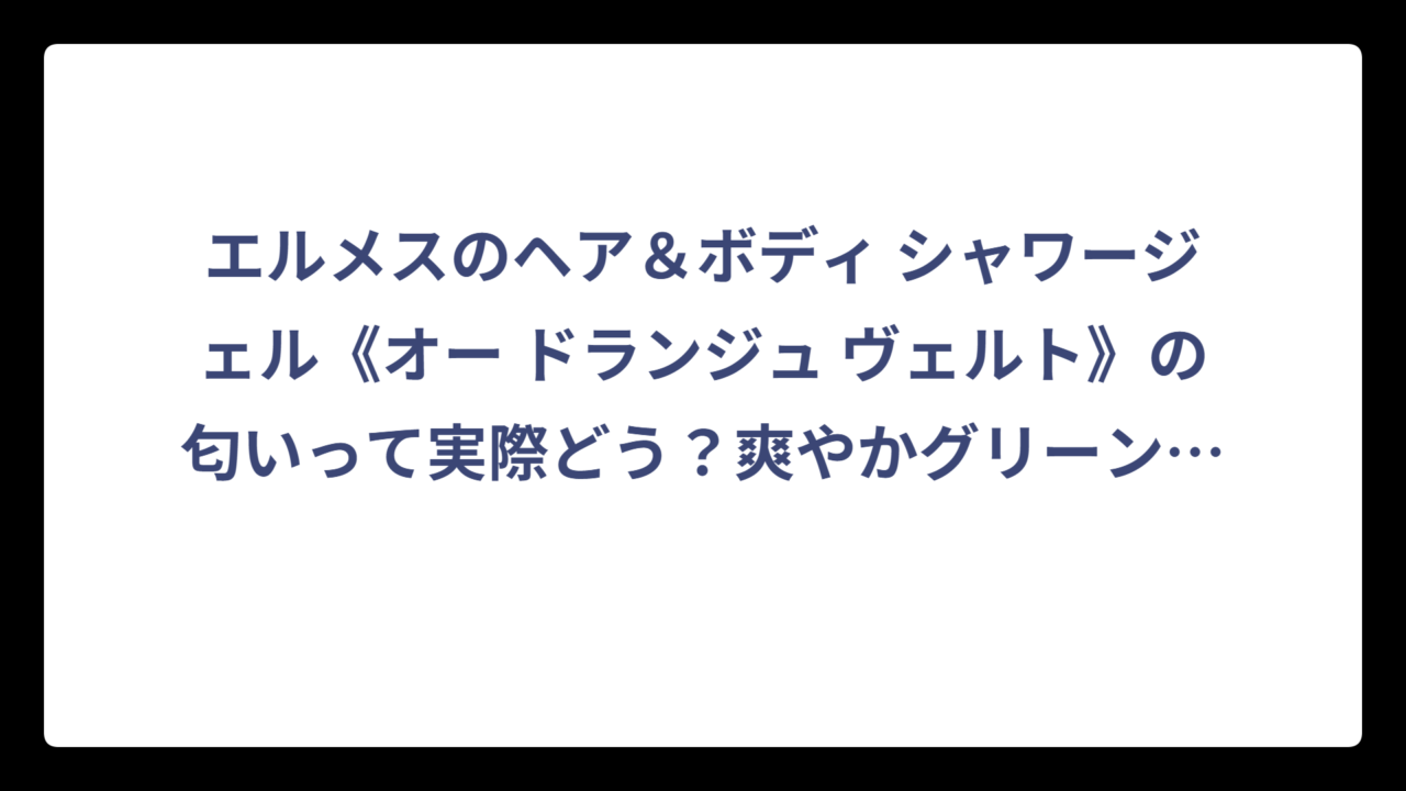 エルメスのヘア＆ボディ シャワージェル《オー ドランジュ ヴェルト》の匂いって実際どう？爽やかグリーンの香りを徹底解説