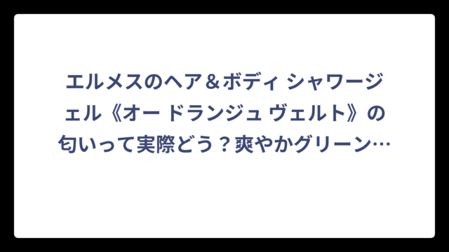 エルメスのヘア＆ボディ シャワージェル《オー ドランジュ ヴェルト》の匂いって実際どう？爽やかグリーンの香りを徹底解説