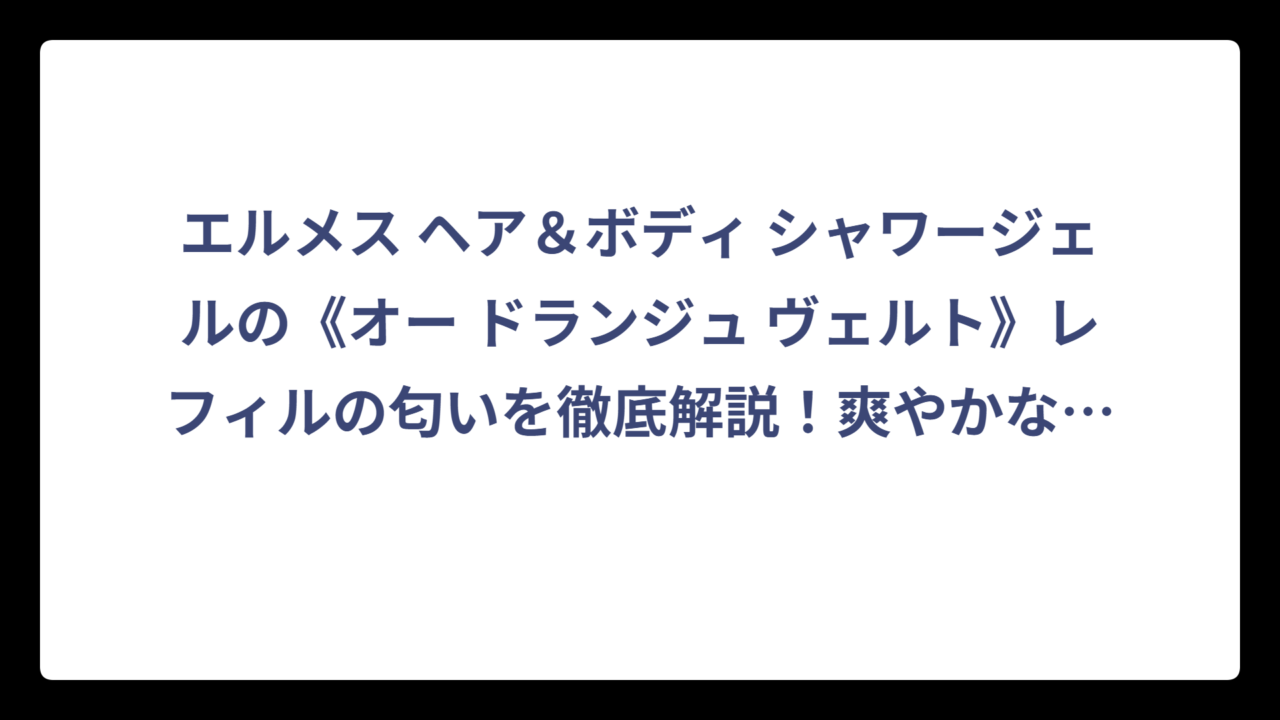 エルメス ヘア＆ボディ シャワージェルの《オー ドランジュ ヴェルト》レフィルの匂いを徹底解説！爽やかな香りの魅力とは⁉️