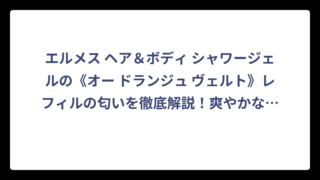エルメス ヘア＆ボディ シャワージェルの《オー ドランジュ ヴェルト》レフィルの匂いを徹底解説！爽やかな香りの魅力とは⁉️