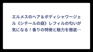 エルメスのヘア＆ボディシャワージェル《シテールの庭》レフィルの匂いが気になる！香りの特徴と魅力を徹底解説‼️