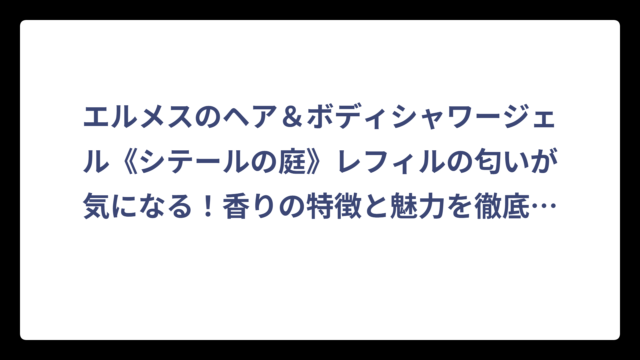 エルメスのヘア＆ボディシャワージェル《シテールの庭》レフィルの匂いが気になる！香りの特徴と魅力を徹底解説‼️
