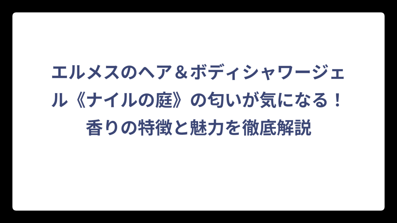 エルメスのヘア＆ボディシャワージェル《ナイルの庭》の匂いが気になる！香りの特徴と魅力を徹底解説