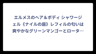 エルメスのヘア＆ボディ シャワージェル《ナイルの庭》レフィルの匂いは爽やかなグリーンマンゴーとロータスの香り