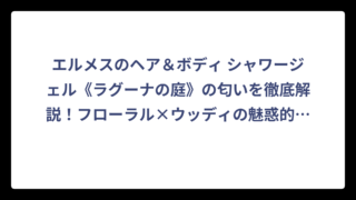 エルメスのヘア＆ボディ シャワージェル《ラグーナの庭》の匂いを徹底解説！フローラル×ウッディの魅惑的な香りの秘密