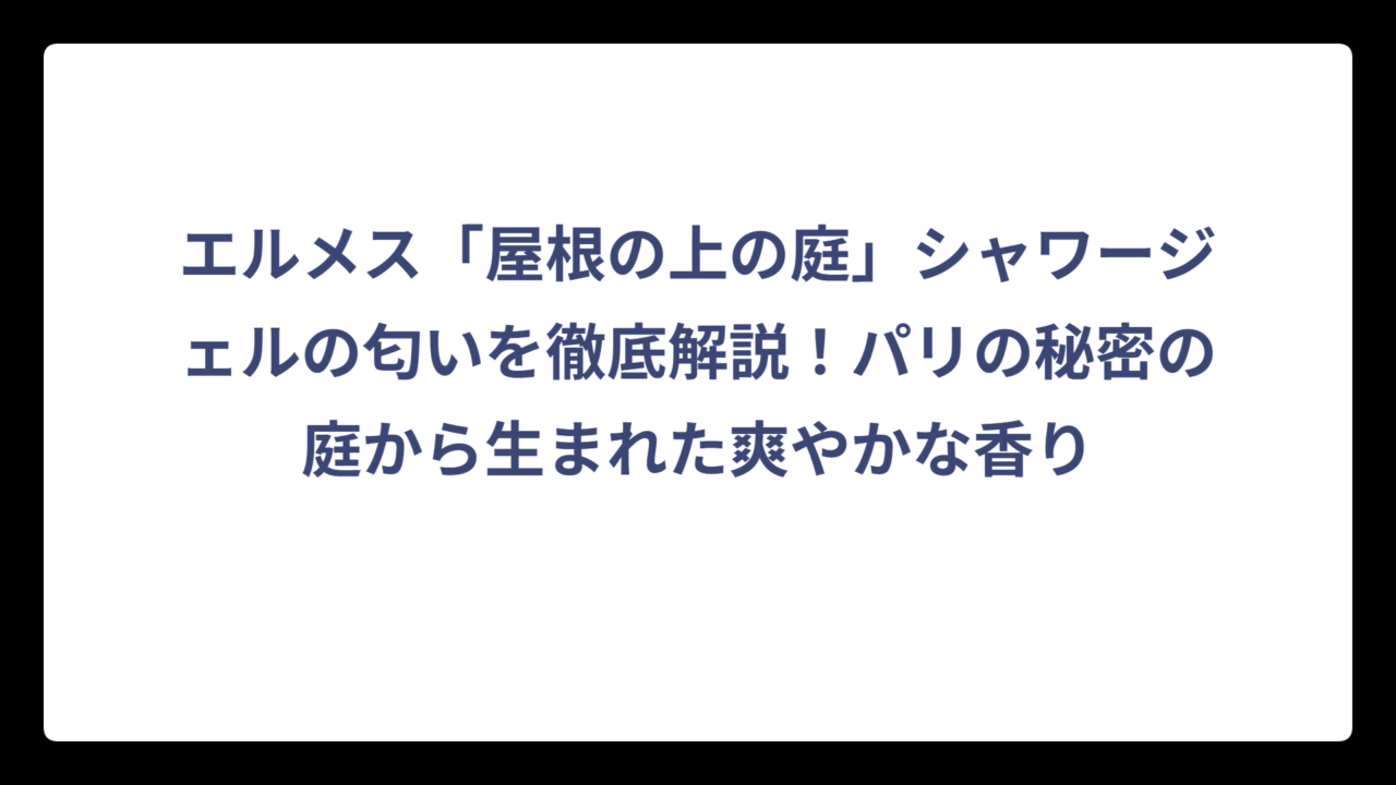 エルメス「屋根の上の庭」シャワージェルの匂いを徹底解説！パリの秘密の庭から生まれた爽やかな香り