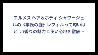 エルメス ヘア＆ボディ シャワージェルの《李氏の庭》レフィルって匂いはどう?香りの魅力と使い心地を徹底調査!