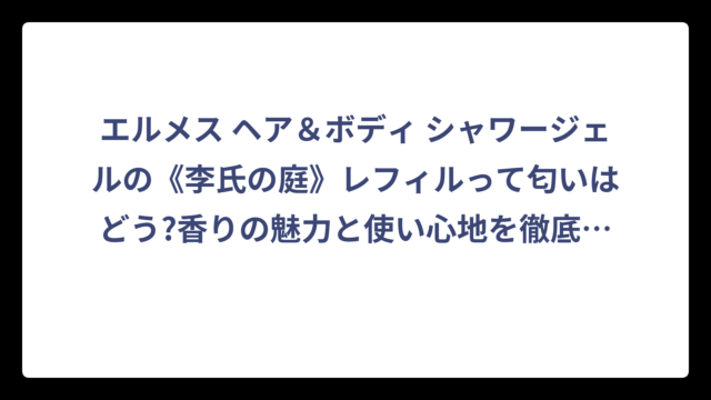 エルメス ヘア＆ボディ シャワージェルの《李氏の庭》レフィルって匂いはどう?香りの魅力と使い心地を徹底調査!
