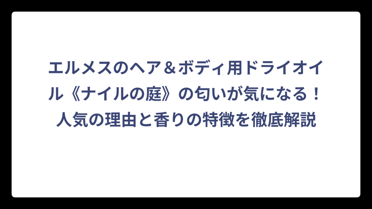 エルメスのヘア＆ボディ用ドライオイル《ナイルの庭》の匂いが気になる！人気の理由と香りの特徴を徹底解説