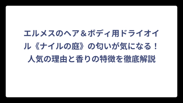 エルメスのヘア＆ボディ用ドライオイル《ナイルの庭》の匂いが気になる！人気の理由と香りの特徴を徹底解説