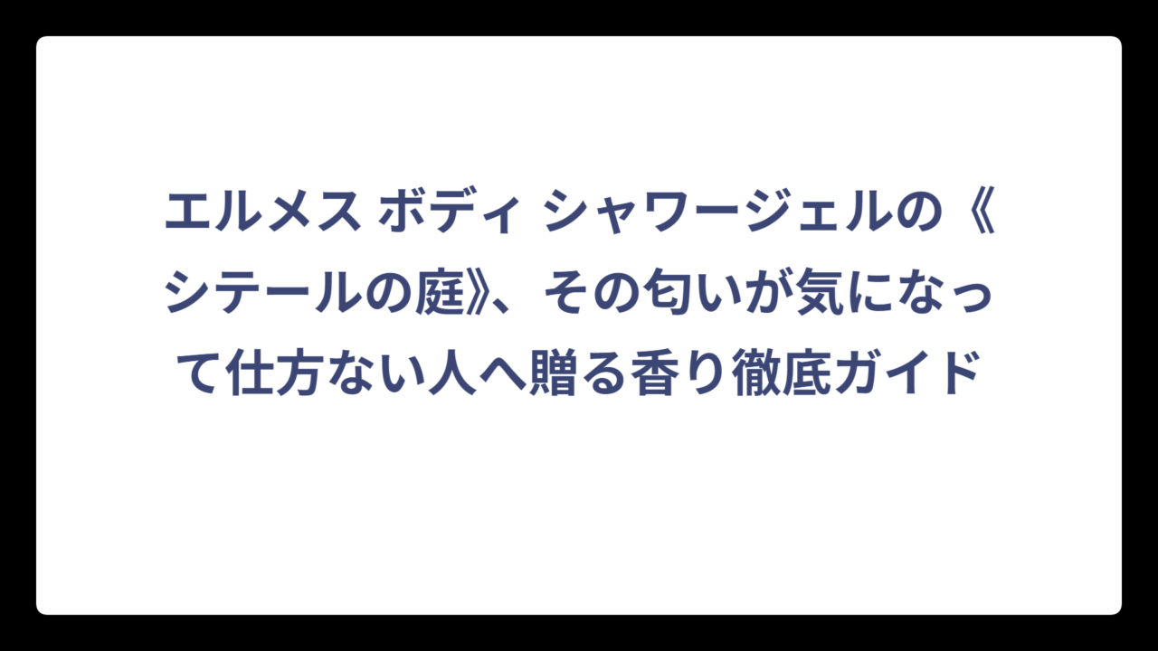 エルメス ボディ シャワージェルの《シテールの庭》、その匂いが気になって仕方ない人へ贈る香り徹底ガイド