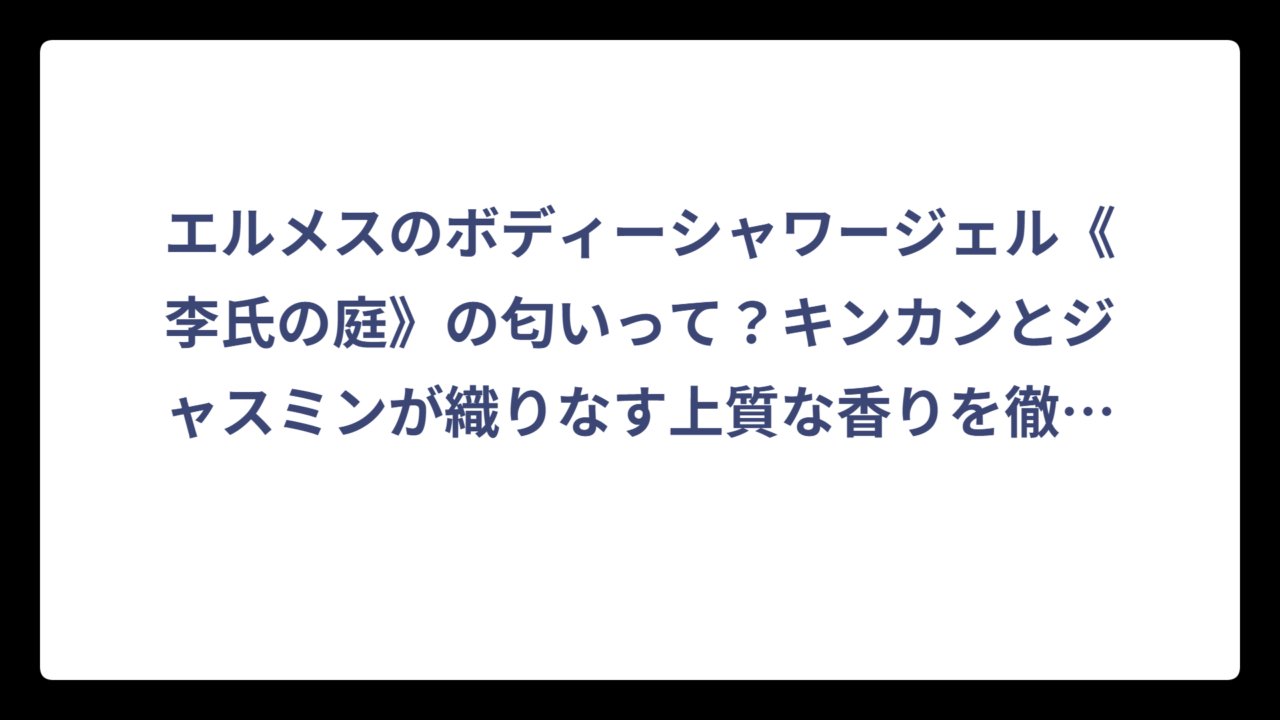 エルメスのボディーシャワージェル《李氏の庭》の匂いって？キンカンとジャスミンが織りなす上質な香りを徹底解説