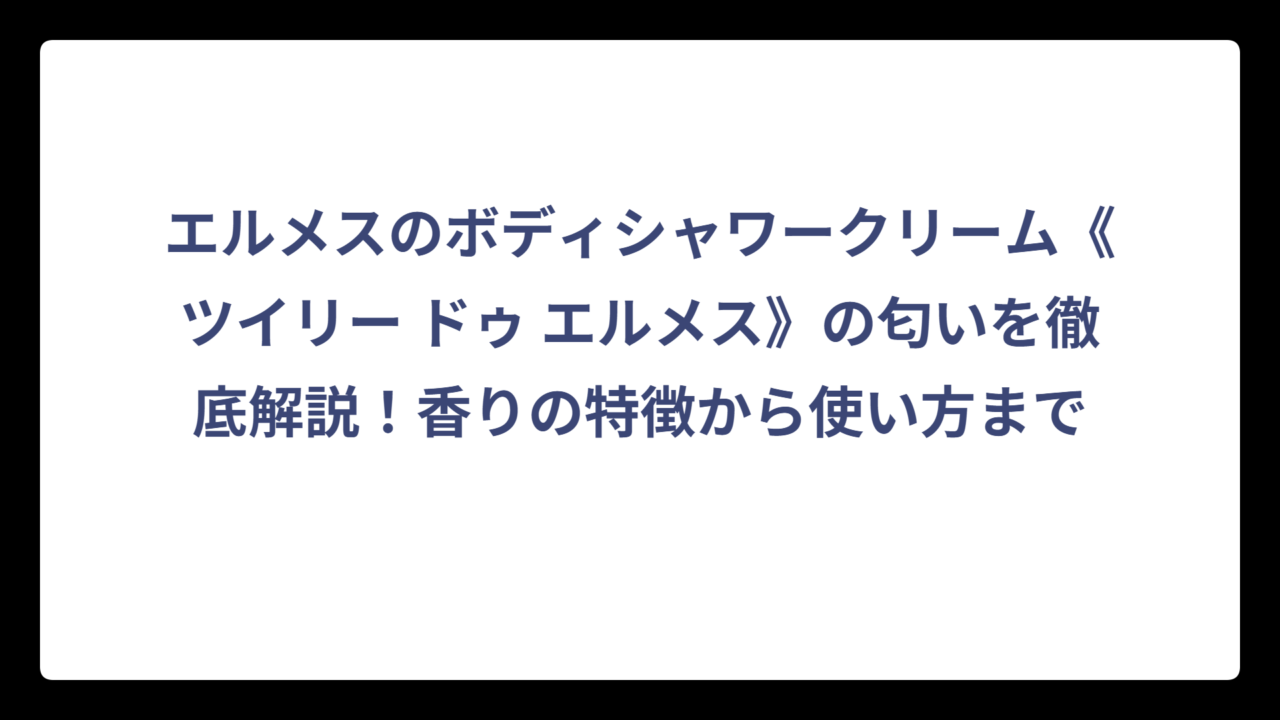 エルメスのボディシャワークリーム《ツイリー ドゥ エルメス》の匂いを徹底解説！香りの特徴から使い方まで