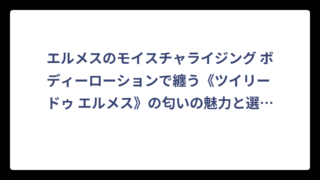 エルメスのモイスチャライジング ボディーローションで纏う《ツイリー ドゥ エルメス》の匂いの魅力と選び方