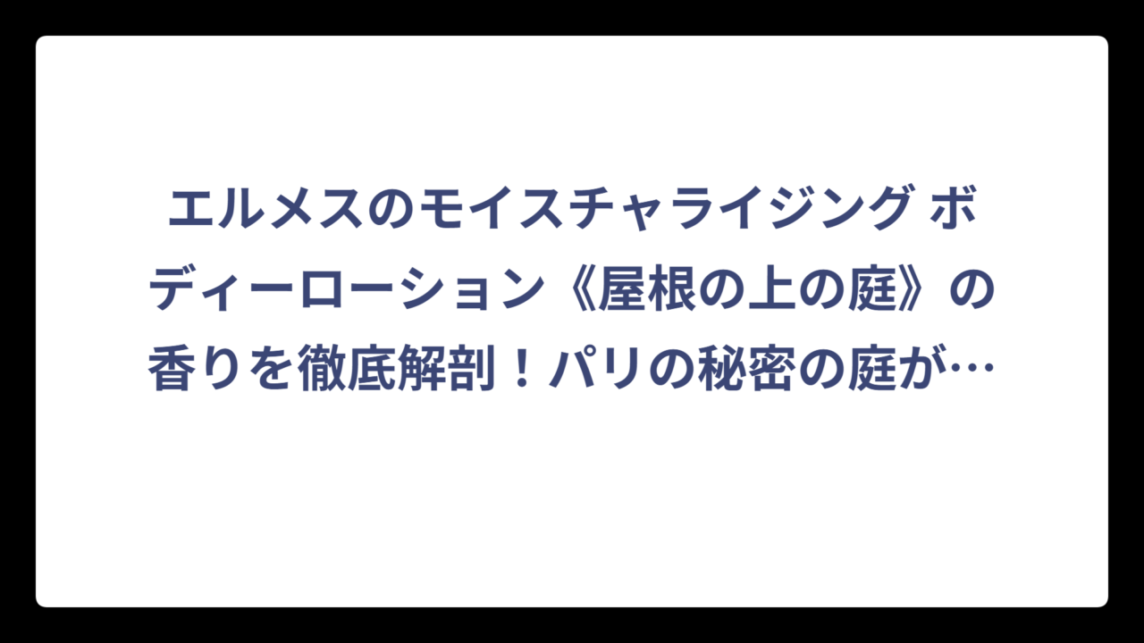 エルメスのモイスチャライジング ボディーローション《屋根の上の庭》の香りを徹底解剖！パリの秘密の庭が香るボディケアの魅力