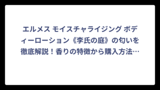 エルメス モイスチャライジング ボディーローション《李氏の庭》の匂いを徹底解説！香りの特徴から購入方法まで