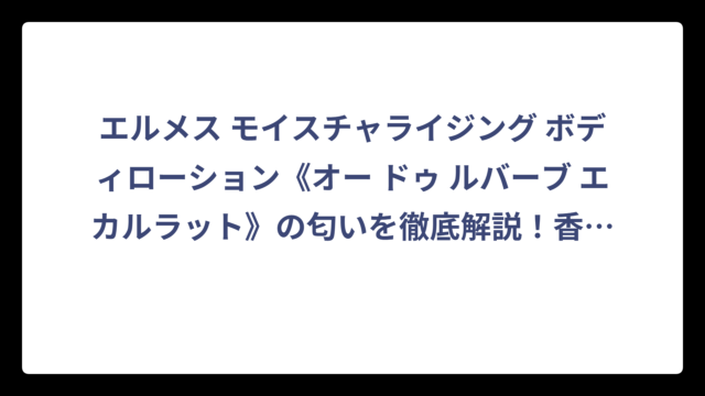 エルメス モイスチャライジング ボディローション《オー ドゥ ルバーブ エカルラット》の匂いを徹底解説！香り選びで迷わない完全ガイド