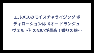 エルメスのモイスチャライジング ボディローションは《オー ドランジュ ヴェルト》の匂いが最高！香りの魅力と使い心地を徹底解説