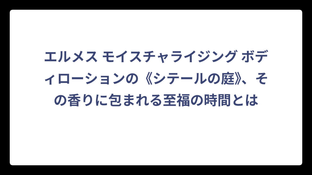 エルメス モイスチャライジング ボディローションの《シテールの庭》、その香りに包まれる至福の時間とは