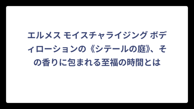 エルメス モイスチャライジング ボディローションの《シテールの庭》、その香りに包まれる至福の時間とは