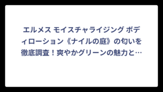エルメス モイスチャライジング ボディローション《ナイルの庭》の匂いを徹底調査！爽やかグリーンの魅力と口コミを大公開